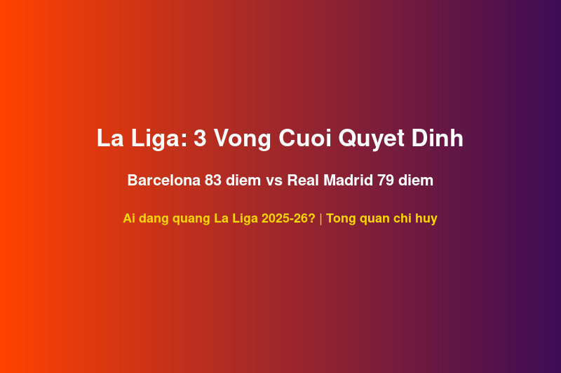 La Liga 3 Vòng Cuối 2025-26: Barcelona 83 Điểm vs Real Madrid 79 Điểm — Ai Đăng Quang?